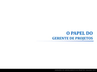 O PAPEL DO
GERENTE DE PROJETOS




 SEMINÁRIO DE GERENCIAMENTO DE PROJETOS | Setembro 2011
 