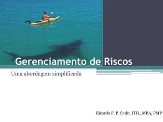Gerenciamento de Riscos
Uma abordagem simplificada




                             Ricardo F. P. Satin, ITIL, MBA, PMP
 