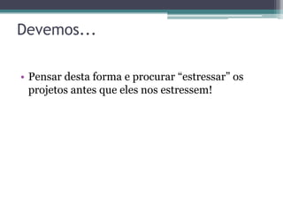 Devemos...

• Pensar desta forma e procurar “estressar” os
  projetos antes que eles nos estressem!
 
