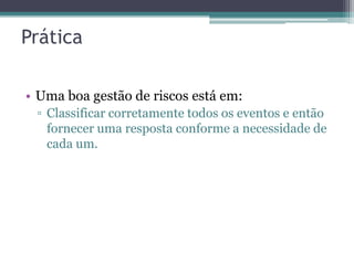 Prática

• Uma boa gestão de riscos está em:
 ▫ Classificar corretamente todos os eventos e então
   fornecer uma resposta conforme a necessidade de
   cada um.
 