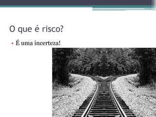 O que é risco?
• É uma incerteza!
 