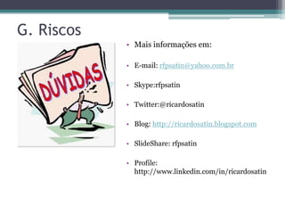 G. Riscos
            • Mais informações em:

            • E-mail: rfpsatin@yahoo.com.br

            • Skype:rfpsatin

            • Twitter:@ricardosatin

            • Blog: http://ricardosatin.blogspot.com

            • SlideShare: rfpsatin

            • Profile:
              http://www.linkedin.com/in/ricardosatin
 