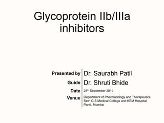 Glycoprotein IIb/IIIa
inhibitors
Presented by Dr. Saurabh Patil
Guide Dr. Shruti Bhide
Date 28th September 2019
Venue Department of Pharmacology and Therapeutics,
Seth G S Medical College and KEM Hospital,
Parel, Mumbai
 
