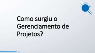 Como surgiu o
Gerenciamento de
Projetos?
 