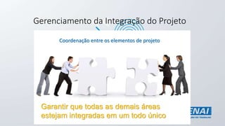 Gerenciamento da Integração do Projeto
Coordenação entre os elementos de projeto
Garantir que todas as demais áreas
estejam integradas em um todo único
 