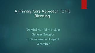 A Primary Care Approach To PR
Bleeding
Dr Abd Hamid Mat Sain
General Surgeon
ColumbiaAsia Hospital
Seremban
 