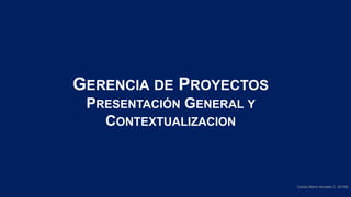 Carlos Mario Morales C 2019©
GERENCIA DE PROYECTOS
PRESENTACIÓN GENERAL Y
CONTEXTUALIZACION
 