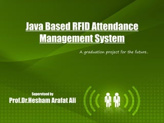 Java Based RFID Attendance
         Management System
                            A graduation project for the future..




        Supervised by

Prof.Dr.Hesham Arafat Ali
 