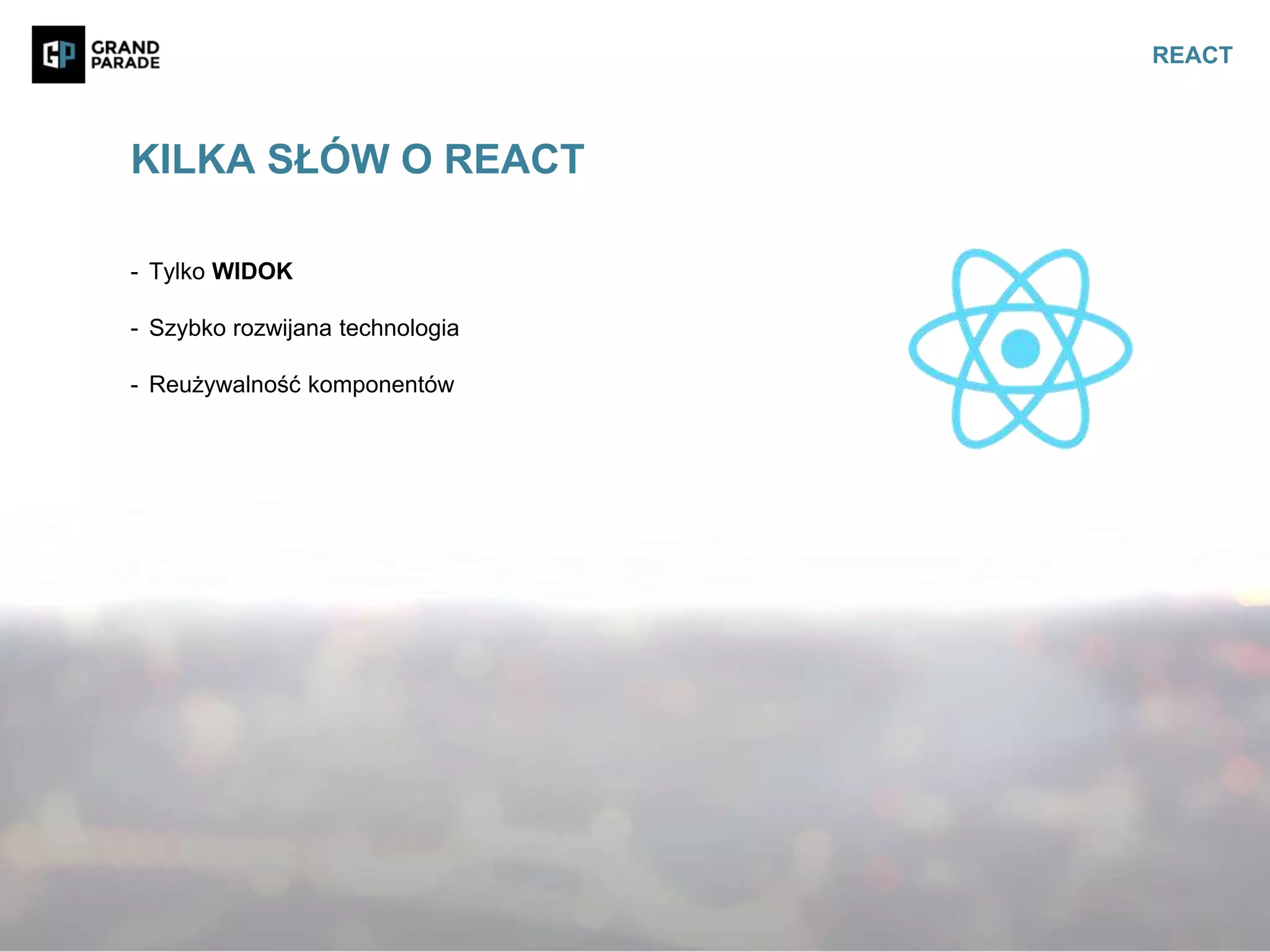 - Tylko WIDOK
- Szybko rozwijana technologia
- Reużywalność komponentów
KILKA SŁÓW O REACT
REACT
 