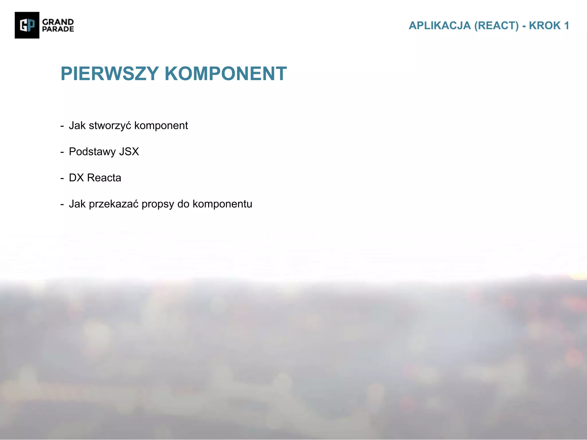 - Jak stworzyć komponent
- Podstawy JSX
- DX Reacta
- Jak przekazać propsy do komponentu
PIERWSZY KOMPONENT
APLIKACJA (REACT) - KROK 1
 