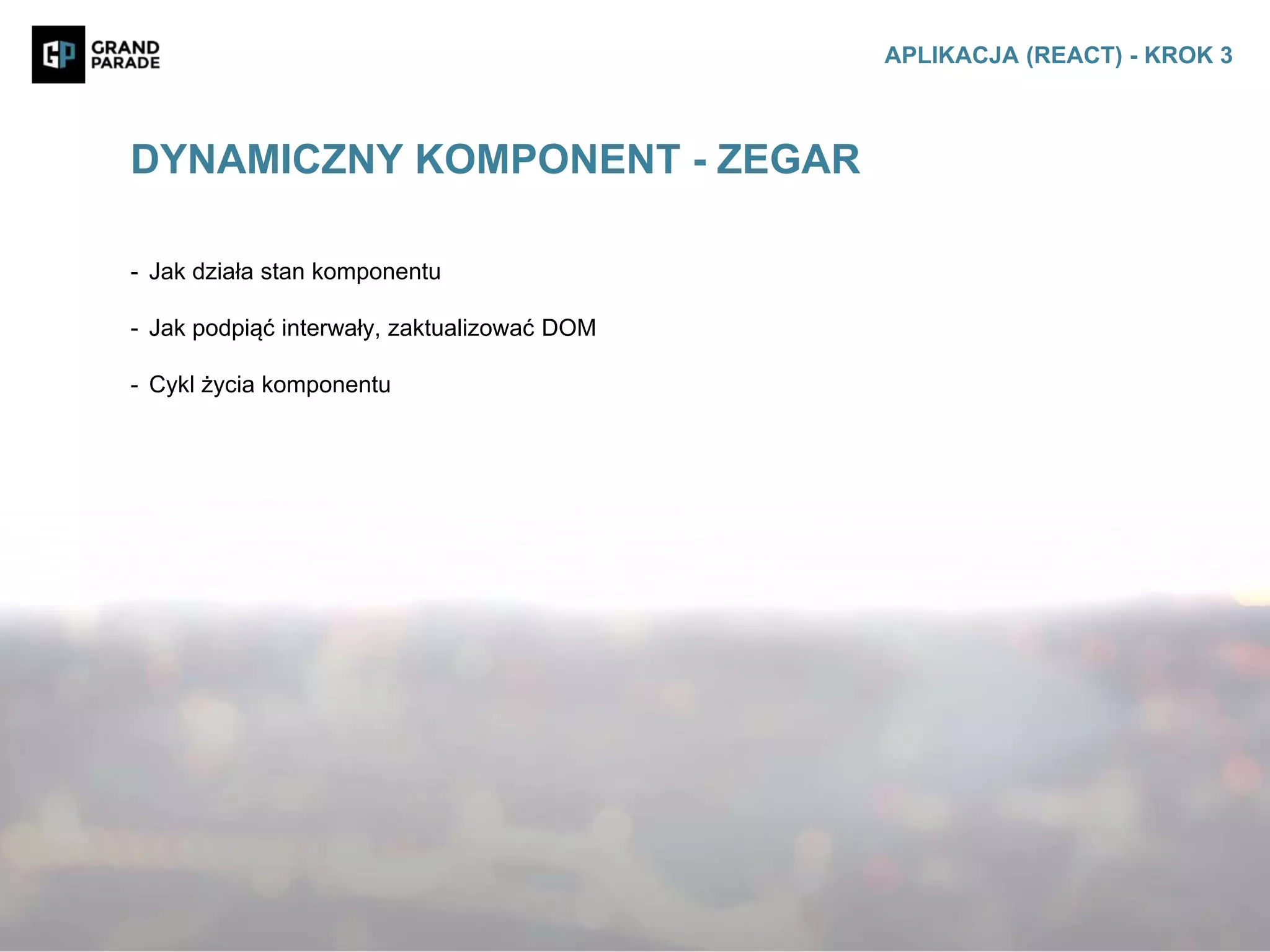 - Jak działa stan komponentu
- Jak podpiąć interwały, zaktualizować DOM
- Cykl życia komponentu
DYNAMICZNY KOMPONENT - ZEGAR
APLIKACJA (REACT) - KROK 3
 