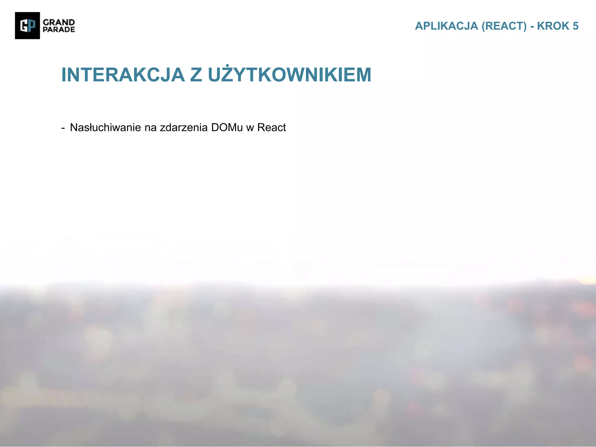 - Nasłuchiwanie na zdarzenia DOMu w React
INTERAKCJA Z UŻYTKOWNIKIEM
APLIKACJA (REACT) - KROK 5
 