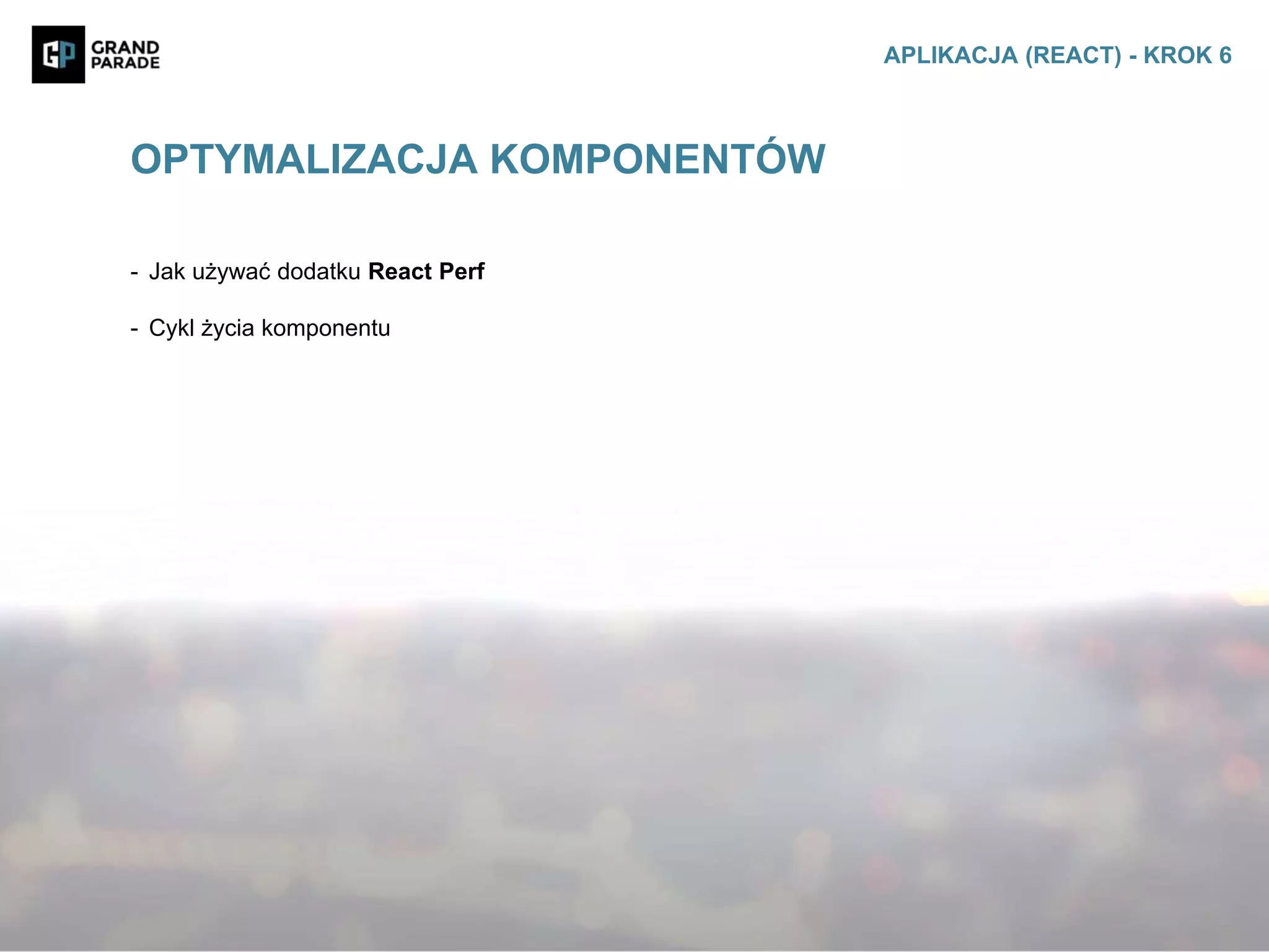 - Jak używać dodatku React Perf
- Cykl życia komponentu
OPTYMALIZACJA KOMPONENTÓW
APLIKACJA (REACT) - KROK 6
 