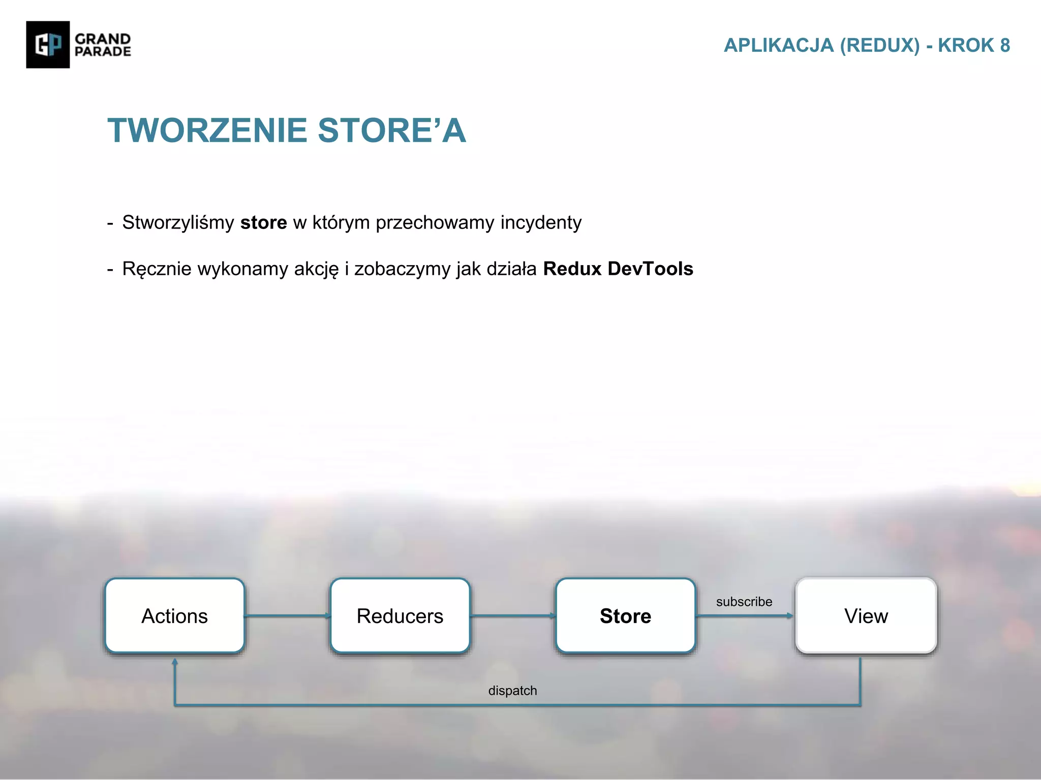 - Stworzyliśmy store w którym przechowamy incydenty
- Ręcznie wykonamy akcję i zobaczymy jak działa Redux DevTools
TWORZENIE STORE’A
APLIKACJA (REDUX) - KROK 8
Actions Reducers Store View
subscribe
dispatch
 