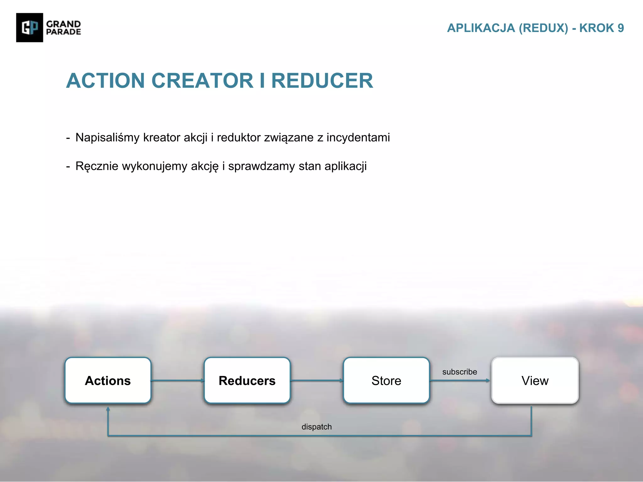 - Napisaliśmy kreator akcji i reduktor związane z incydentami
- Ręcznie wykonujemy akcję i sprawdzamy stan aplikacji
ACTION CREATOR I REDUCER
APLIKACJA (REDUX) - KROK 9
Actions Reducers Store View
subscribe
dispatch
 