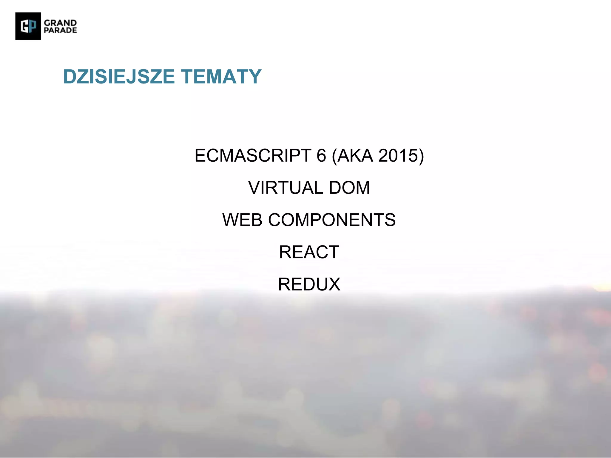 ECMASCRIPT 6 (AKA 2015)
VIRTUAL DOM
WEB COMPONENTS
REACT
REDUX
DZISIEJSZE TEMATY
 