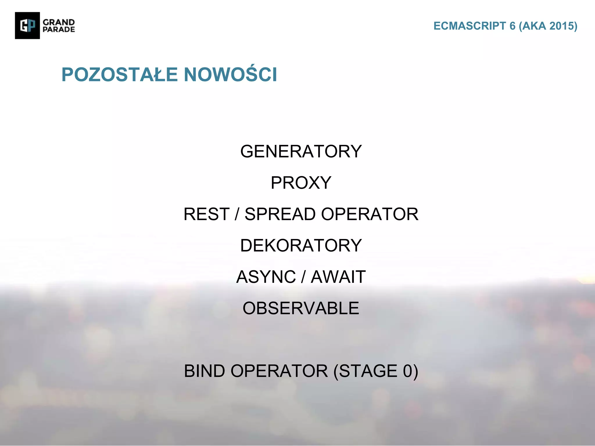 GENERATORY
PROXY
REST / SPREAD OPERATOR
DEKORATORY
ASYNC / AWAIT
OBSERVABLE
BIND OPERATOR (STAGE 0)
POZOSTAŁE NOWOŚCI
ECMASCRIPT 6 (AKA 2015)
 