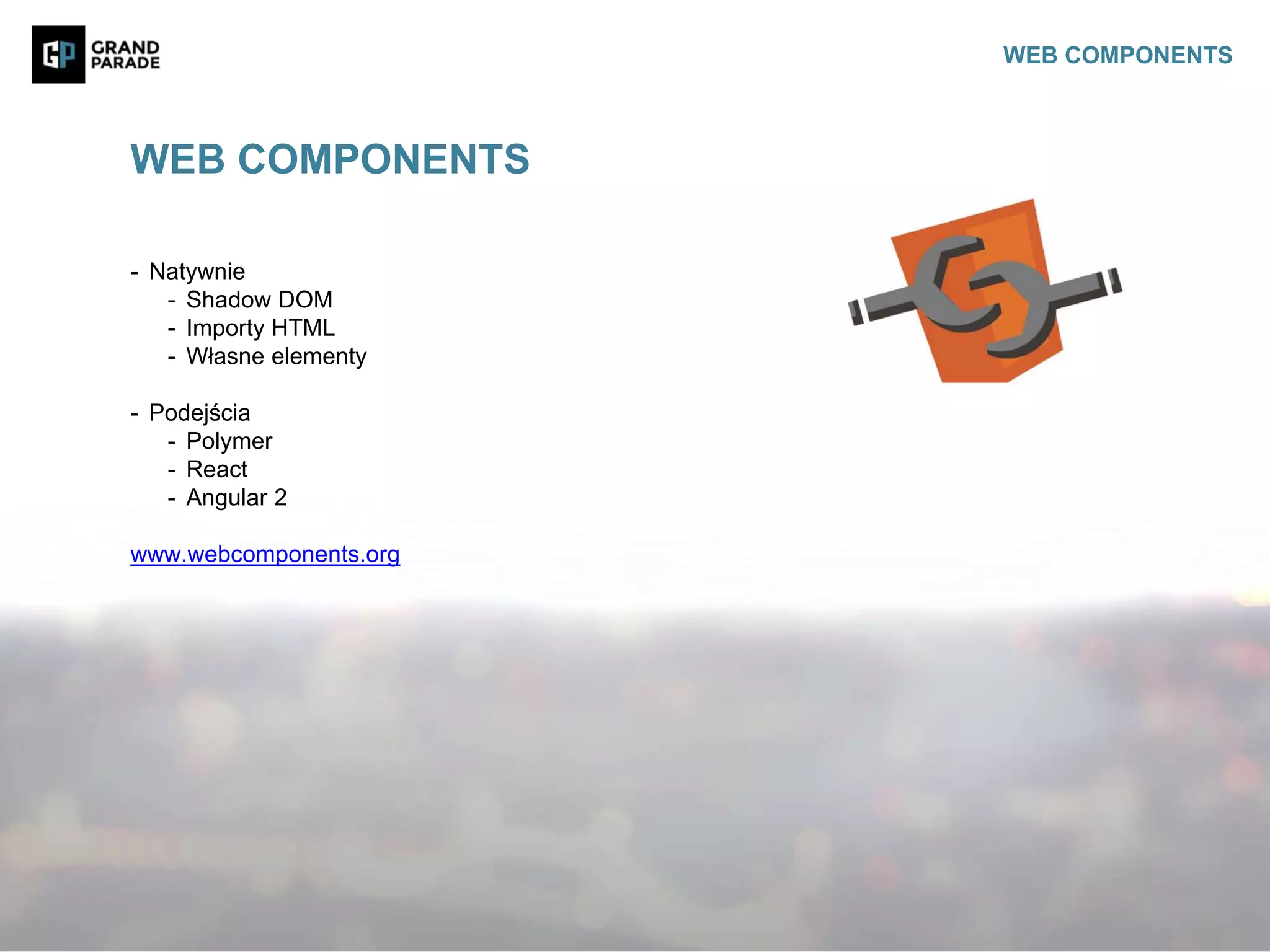 - Natywnie
- Shadow DOM
- Importy HTML
- Własne elementy
- Podejścia
- Polymer
- React
- Angular 2
www.webcomponents.org
WEB COMPONENTS
WEB COMPONENTS
 