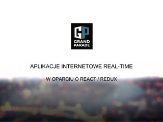APLIKACJE INTERNETOWE REAL-TIME
W OPARCIU O REACT / REDUX
 