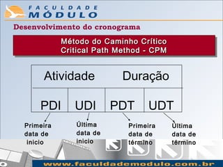 Desenvolvimento do cronograma
             Método do Caminho Crítico
             Método do Caminho Crítico
             Critical Path Method -- CPM
             Critical Path Method CPM


       Atividade            Duração

      PDI       UDI       PDT     UDT
  Primeira      Última       Primeira      Última
  data de       data de      data de       data de
   inicio       inicio       término       término
 
