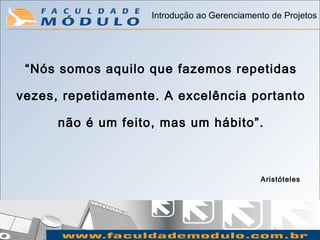 Introdução ao Gerenciamento de Projetos




 “Nós somos aquilo que fazemos repetidas

vezes, repetidamente. A excelência portanto

      não é um feito, mas um hábito”.



                                             Aristóteles
 