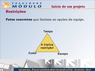 Início de um projeto
Restrições

Fatos concretos que limitam as opções da equipe.


                        Tempo




                      A tríplice
                      restrição!
             C usto                Escopo
 