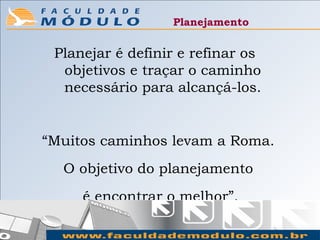 Planejamento


 Planejar é definir e refinar os
  objetivos e traçar o caminho
  necessário para alcançá-los.


“Muitos caminhos levam a Roma.
  O objetivo do planejamento
     é encontrar o melhor”.
 