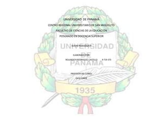 UNIVERSIDAD DE PANAMÁ
CENTRO REGIONAL UNIVERSITARIO DE SAN MIGUELITO
FACULTAD DE CIENCIAS DE LA EDUCACIÓN
POSGRADO EN DOCENCIA SUPERIOR
GUION PEDAGÓGICO
ELABORADO POR:
ROLANDOR RODRIGUEZ CASTILLO 9-719-373
PROFESOR DEL CURSO:
OVIS FORDE
 