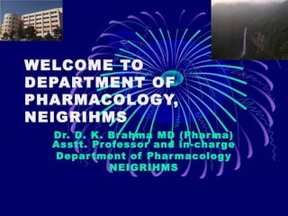 WELCOME TO
DEPARTMENT OF
PHARMACOLOGY,
NEIGRIHMS
Dr. D. K. Br ahma MD (Phar ma)
Asstt. Pr ofessor and in-char ge
Depar tment of Phar macology
NEIGRIHMS

 