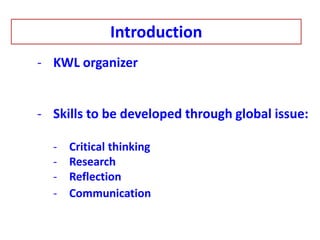 Introduction
- KWL organizer
- Skills to be developed through global issue:
- Critical thinking
- Research
- Reflection
- Communication
 