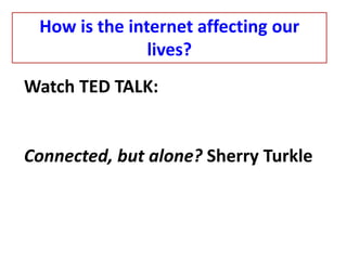 How is the internet affecting our
lives?
Watch TED TALK:
Connected, but alone? Sherry Turkle
 