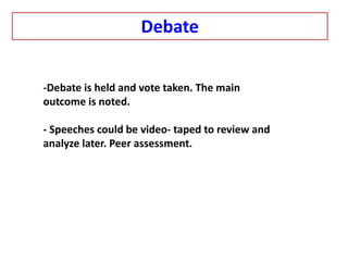 -Debate is held and vote taken. The main
outcome is noted.
- Speeches could be video- taped to review and
analyze later. Peer assessment.
Debate
 
