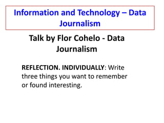 Talk by Flor Cohelo - Data
Journalism
REFLECTION. INDIVIDUALLY: Write
three things you want to remember
or found interesting.
Information and Technology – Data
Journalism
 