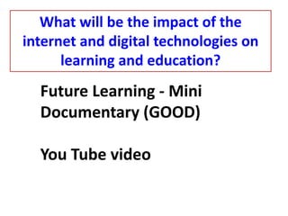 Future Learning - Mini
Documentary (GOOD)
You Tube video
What will be the impact of the
internet and digital technologies on
learning and education?
 