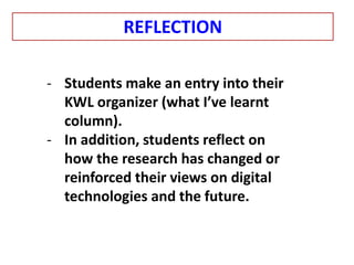 - Students make an entry into their
KWL organizer (what I’ve learnt
column).
- In addition, students reflect on
how the research has changed or
reinforced their views on digital
technologies and the future.
REFLECTION
 
