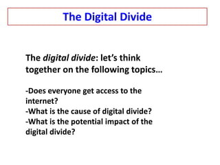 The digital divide: let’s think
together on the following topics…
-Does everyone get access to the
internet?
-What is the cause of digital divide?
-What is the potential impact of the
digital divide?
The Digital Divide
 