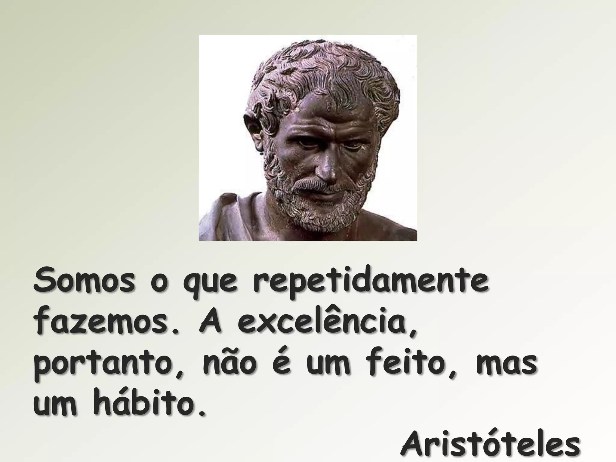 Somos o que repetidamente
fazemos. A excelência,
portanto, não é um feito, mas
um hábito.
Aristóteles

 