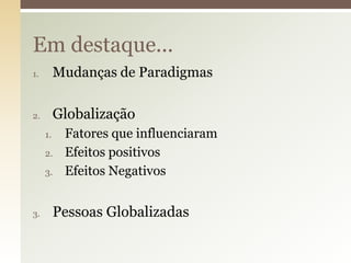 Em destaque...
1.

Mudanças de Paradigmas

2.

Globalização
1.

2.
3.

3.

Fatores que influenciaram
Efeitos positivos
Efeitos Negativos

Pessoas Globalizadas

 