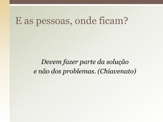 E as pessoas, onde ficam?

Devem fazer parte da solução
e não dos problemas. (Chiavenato)

 
