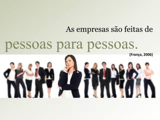 As empresas são feitas de

pessoas para pessoas.
(França, 2006)

 