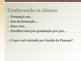 Conhecendo os Alunos



Formação em...
Ano de formação...
Atua com...
Escolheu esta pós-graduação por que...



O que você entende por Gestão de Pessoas?





 