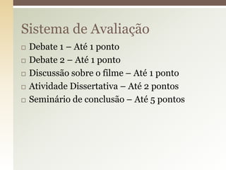 Sistema de Avaliação







Debate 1 – Até 1 ponto
Debate 2 – Até 1 ponto
Discussão sobre o filme – Até 1 ponto
Atividade Dissertativa – Até 2 pontos
Seminário de conclusão – Até 5 pontos

 