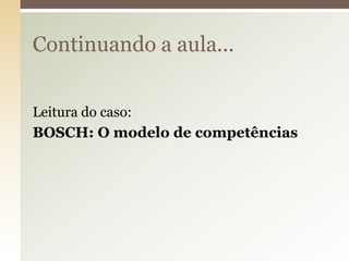 Continuando a aula...
Leitura do caso:
BOSCH: O modelo de competências

 
