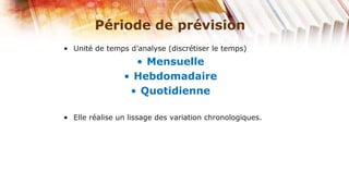 Période de prévision
• Unité de temps d’analyse (discrétiser le temps)
                  • Mensuelle
                • Hebdomadaire
                 • Quotidienne

• Elle réalise un lissage des variation chronologiques.
 