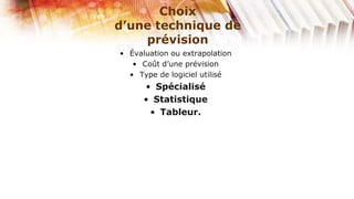 Choix
d’une technique de
    prévision
• Évaluation ou extrapolation
   • Coût d’une prévision
  • Type de logiciel utilisé
      • Spécialisé
      • Statistique
       • Tableur.
 