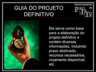 GUIA DO PROJETO DEFINITIVO Ele serve como base para a elaboração do projeto definitivo e contém diversas informações, incluindo prazo destinado, recursos necessários, orçamento disponível, etc. 