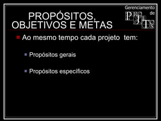 PROPÓSITOS, OBJETIVOS E METAS Ao mesmo tempo cada projeto  tem: Propósitos gerais  Propósitos específicos  
