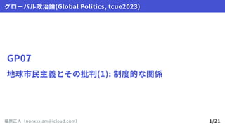 GP07
地球市民主義とその批判(1):制度的な関係
グローバル政治論(GlobalPolitics,tcue2023)
福原正人（nonxxxizm@icloud.com） 1/21
 