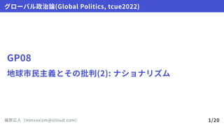 GP08
地球市民主義とその批判(2):ナショナリズム
グローバル政治論(GlobalPolitics,tcue2022)
福原正人（nonxxxizm@icloud.com） 1/20
 