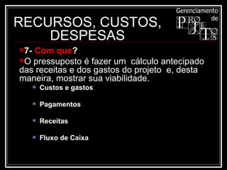 RECURSOS, CUSTOS, DESPESAS 7-  Com que ? O pressuposto é fazer um  cálculo antecipado das receitas e dos gastos do projeto  e, desta maneira, mostrar sua viabilidade. Custos e gastos Pagamentos Receitas Fluxo de Caixa 